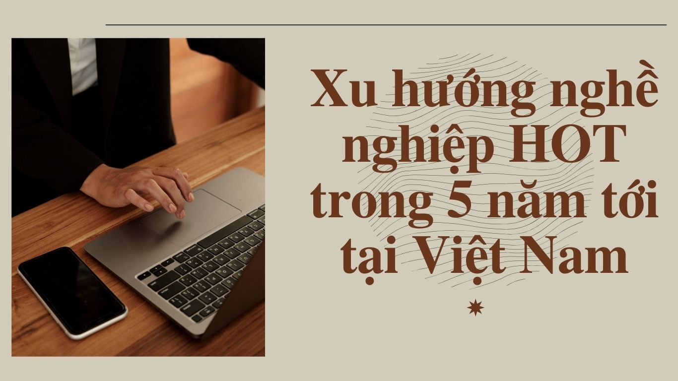 Xu hướng nghề nghiệp HOT trong 5 năm tới tại Việt Nam