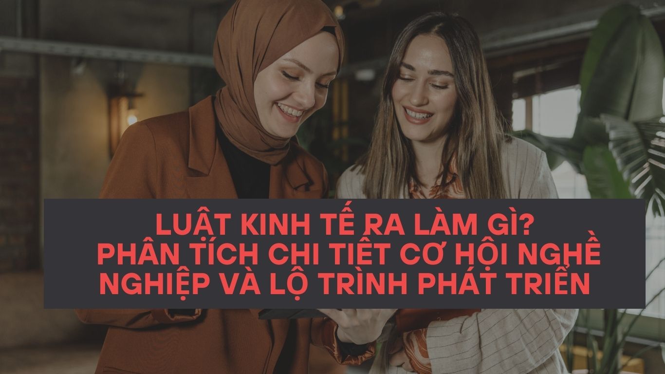 Luật kinh tế ra làm gì? Phân tích chi tiết cơ hội nghề nghiệp và lộ trình phát triển