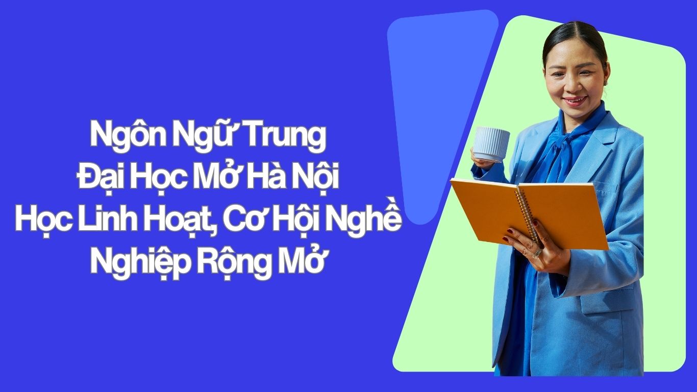 Ngôn Ngữ Trung Đại Học Mở Hà Nội – Học Linh Hoạt, Cơ Hội Nghề Nghiệp Rộng Mở