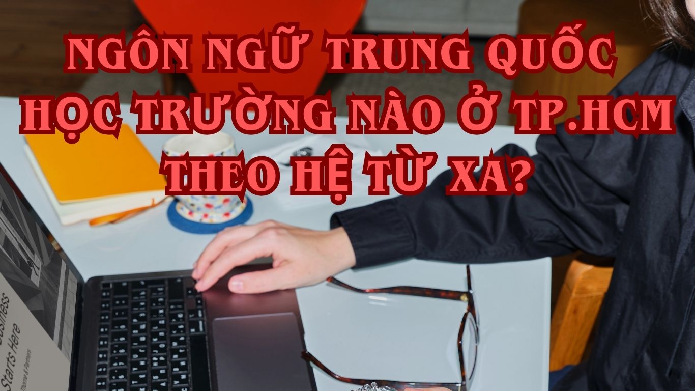 Ngôn Ngữ Trung Quốc Học Trường Nào Ở TP.HCM Theo Hệ Từ Xa?