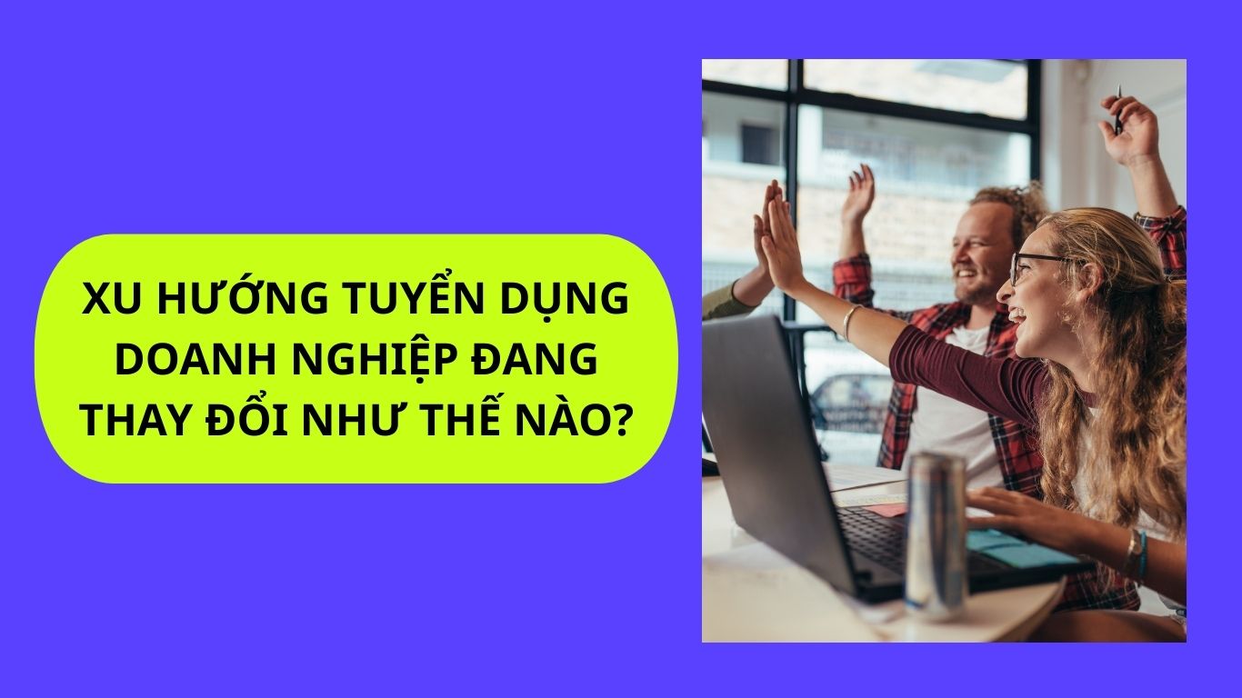 Xu hướng tuyển dụng doanh nghiệp đang thay đổi như thế nào?
